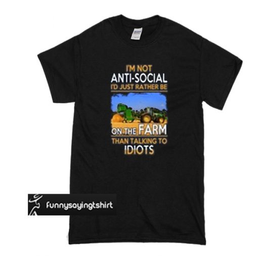 I’M NOT ANTI SOCIAL I’D JUST RATHER BE ON THE FARM THAN TALKING TO IDIOTS T SHIRT