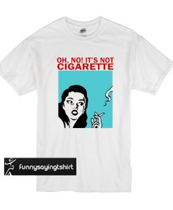 Oh No! It Is Not Cigarette t shirt