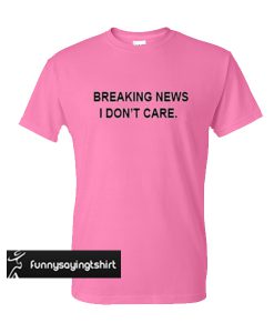 breaking news i don't care t shirt