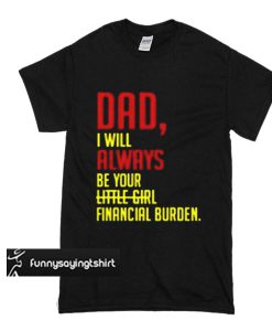 Dad I will always be your financial burden not little girl t shirt