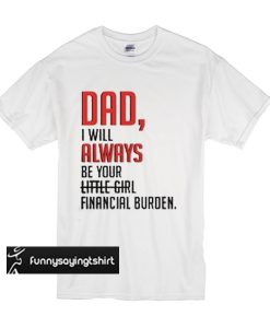 Dad I will always be your little girl financial burden t shirt