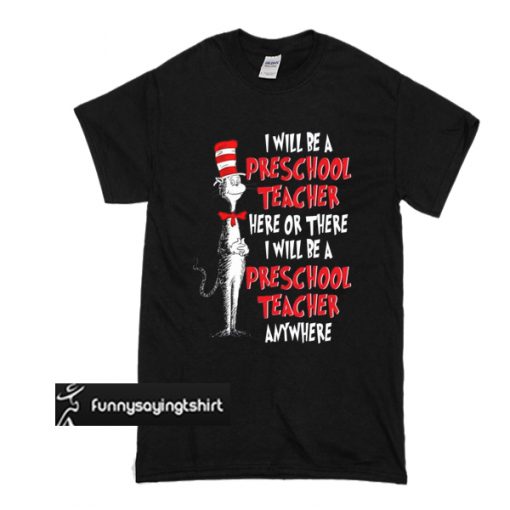 Dr. Seuss I Will Be A Preschool Teacher Here Or There ANYWHERE t shirt