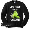 Grinch nice hot cup of fuckoffee Christmas sweatshirt
