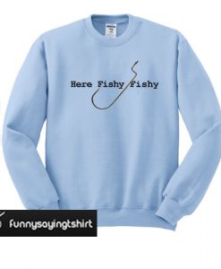 Here Fishy Fishy sweatshhirt