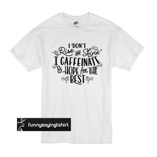I Don't Really Rise And Shine I Caffeinate & Hope For The Best t shirt