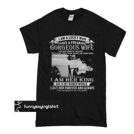 I am a lucky man I have a freaking gorgeous wife She was born in January t shirt