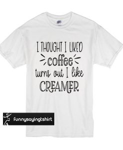 I thought I liked coffee turns out I like creamer t shirt