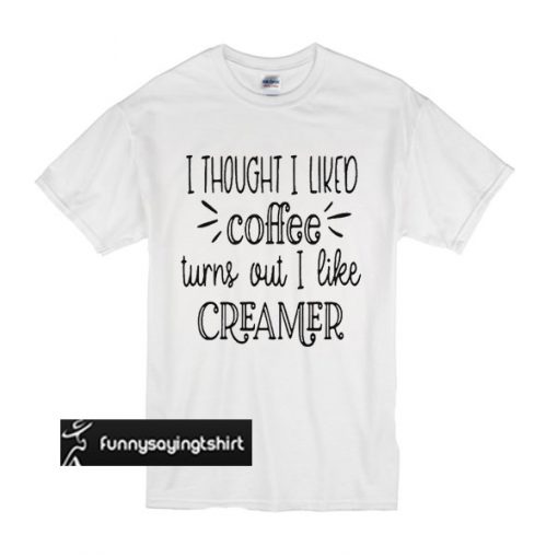 I thought I liked coffee turns out I like creamer t shirt