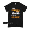 If The Moistures Right We'll Go All Night t shirt