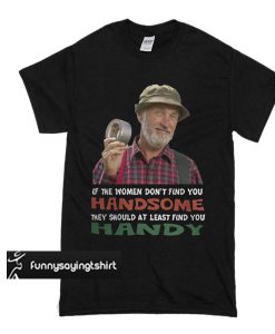 If the women don’t find you Handsome they should at least find you Handy t shirt