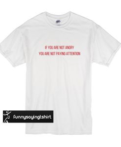 If you Are not Angry you are not paying Attention t shirt