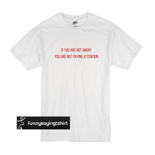 If you Are not Angry you are not paying Attention t shirt