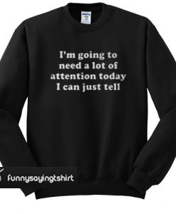 I'm Going To Need A Lot Of Attention Today I Can Just Tell sweatshirt