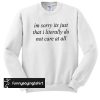 I'm Sorry It's Just That I Literally Do Not Care At All sweatshirt