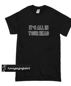 It's All In Your Head t shirt