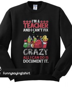 I’m a teacher and I can’t fix all I can do is document it sweatshirt