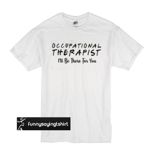 Occupational therapist I’ll be there for you t shirt