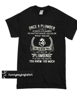 Once a plumber always a plumber get out of plumbing it's like the t shirt