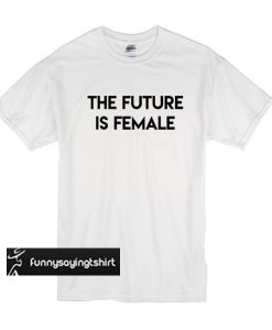 The Future Is Female t shirt