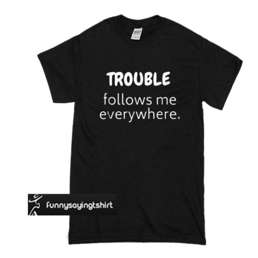 Trouble Follows Me Everywhere t shirt