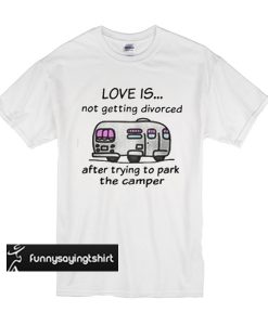 love is not getting divorced after trying to park the camper t shirt
