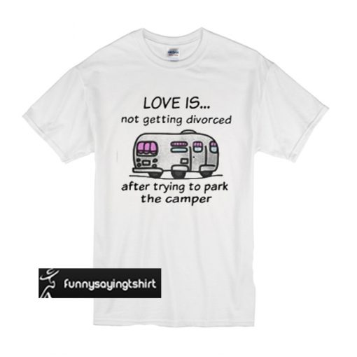 love is not getting divorced after trying to park the camper t shirt