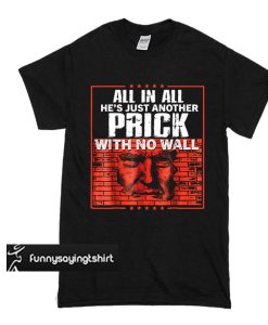 All In All He's Just Another Prick With No Wall t shirt