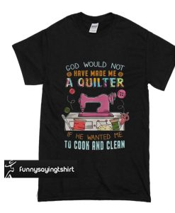 God Would Not Have Made Me A Quilter t shirt