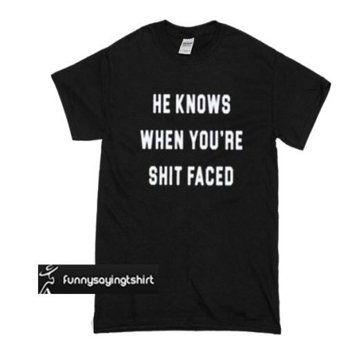 He Knows When You are Shit Faced t shirt
