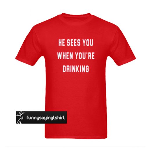 He Sees You When You are Drinking t shirt