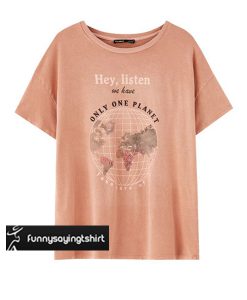 Hey Listen We Have Only One Planet t shirt