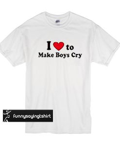 I love to make boys cry t shirt