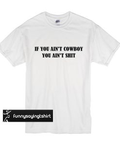 If You Ain't Cowboy You Ain't Shit t shirt