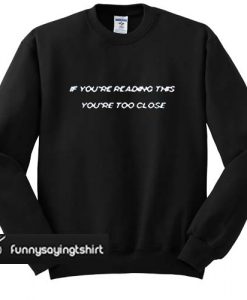If You’re Reading This You’re Too Close sweatshirt