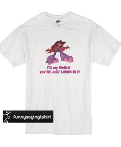 Its My World You're Just Living In It t shirt