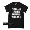 I’ve heard enough from old white men t shirt