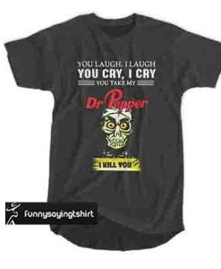 Jeff Dunham you laugh I laugh you cry I cry you take my Dr Pepper I kill you t shirt