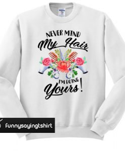 Never mind my hair I'm doing yours sweatshirt