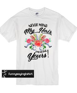 Never mind my hair I’m doing yours t shirt