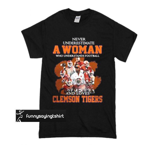 Never underestimate awoman who understands football and loves Clemson Tigers t shirt