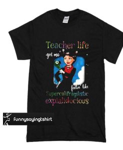 Teacher life got me feelin' like supercalifragilistic expialidocious t shirt