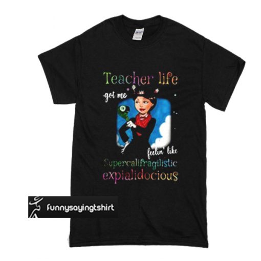 Teacher life got me feelin' like supercalifragilistic expialidocious t shirt