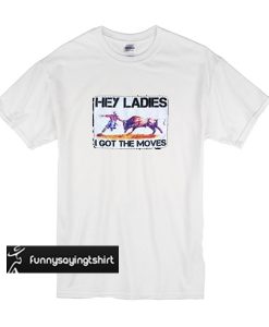 hey ladies i got the moves t shirt