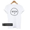 Bitch 1 t shirt