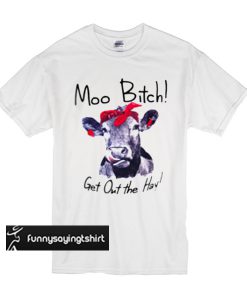 Cow Moo bitch, get out the hay t shirt