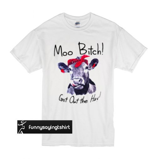 Cow Moo bitch, get out the hay t shirt