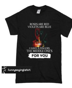 Deadpool Roses are red violets are blue, I have 5 fingers t shirt