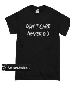 Don`t Care Never Did t shirt