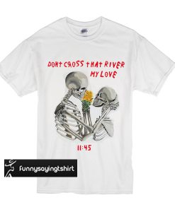 Don't Cross That River My Love t shirt