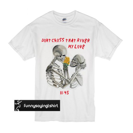 Don't Cross That River My Love t shirt